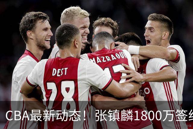 CBA最新动态！张镇麟1800万签约，范子铭离队，加盟劲旅
